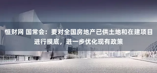 恒财网 国常会：要对全国房地产已供土地和在建项目进行摸底，进一步优化现有政策