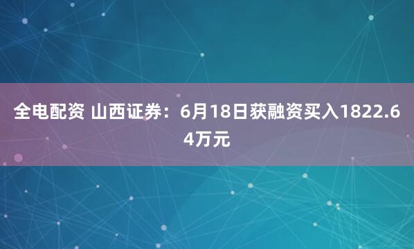 全电配资 山西证券：6月18日获融资买入1822.64万元
