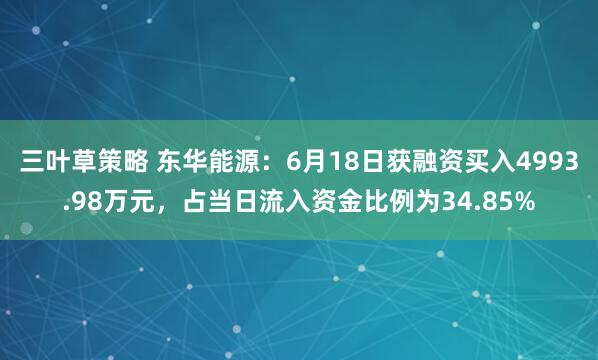 三叶草策略 东华能源：6月18日获融资买入4993.98万元，占当日流入资金比例为34.85%