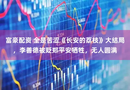富豪配资 全是苦涩《长安的荔枝》大结局，李善德被贬郑平安牺牲，无人圆满