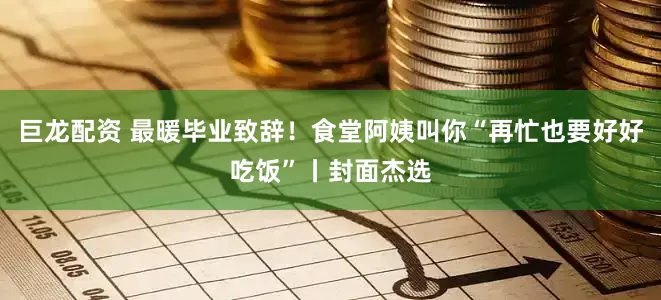 巨龙配资 最暖毕业致辞！食堂阿姨叫你“再忙也要好好吃饭”丨封面杰选