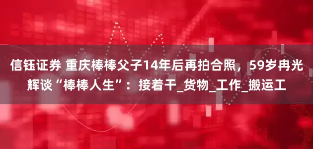 信钰证券 重庆棒棒父子14年后再拍合照，59岁冉光辉谈“棒棒人生”：接着干_货物_工作_搬运工