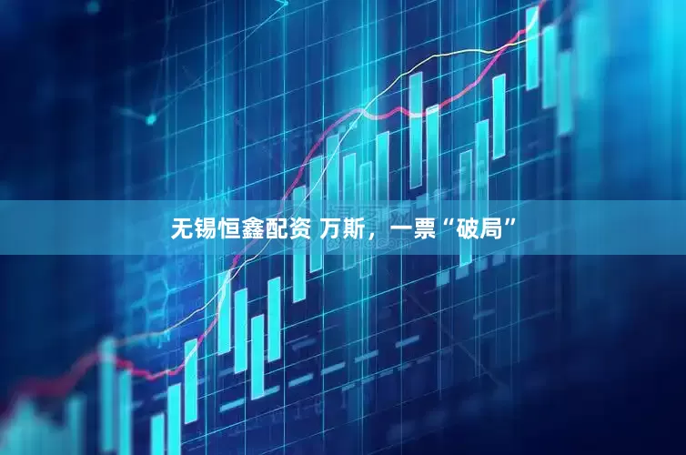 无锡恒鑫配资 万斯，一票“破局”