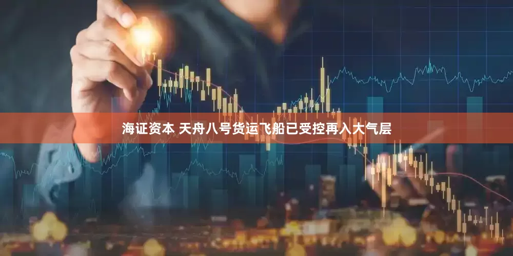 海证资本 天舟八号货运飞船已受控再入大气层