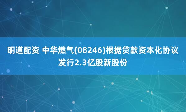 明道配资 中华燃气(08246)根据贷款资本化协议发行2.3亿股新股份
