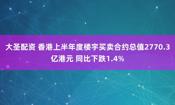 大圣配资 香港上半年度楼宇买卖合约总值2770.3亿港元 同比下跌1.4%