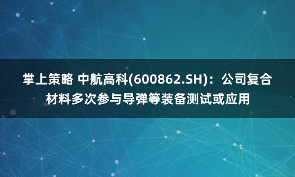 掌上策略 中航高科(600862.SH)：公司复合材料多次参与导弹等装备测试或应用