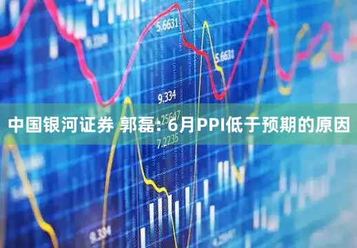中国银河证券 郭磊: 6月PPI低于预期的原因