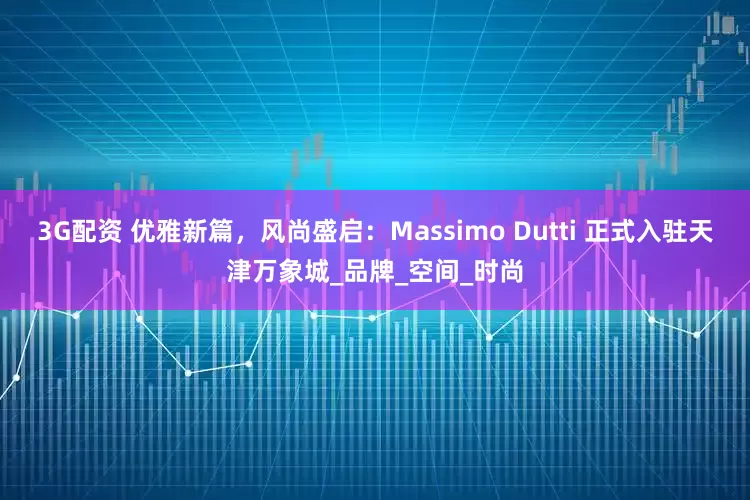 3G配资 优雅新篇，风尚盛启：Massimo Dutti 正式入驻天津万象城_品牌_空间_时尚