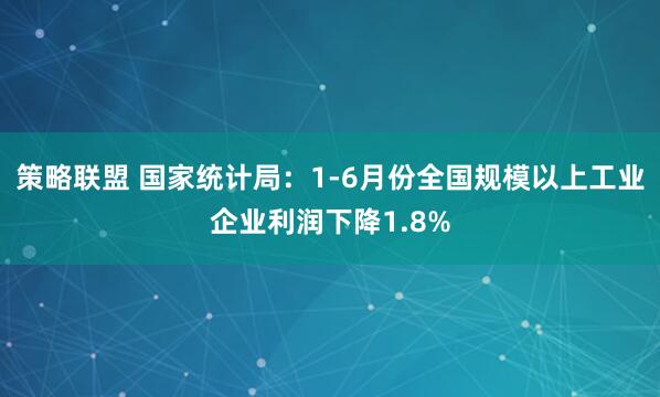 策略联盟 国家统计局：1-6月份全国规模以上工业企业利润下降1.8%