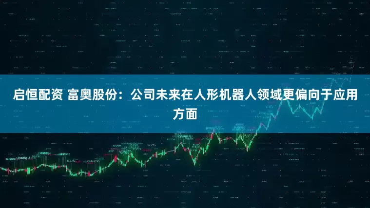 启恒配资 富奥股份：公司未来在人形机器人领域更偏向于应用方面