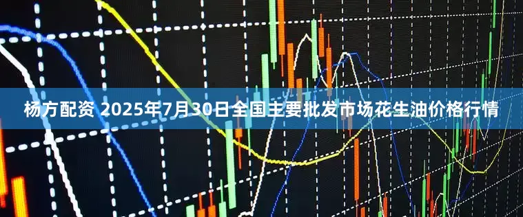 杨方配资 2025年7月30日全国主要批发市场花生油价格行情