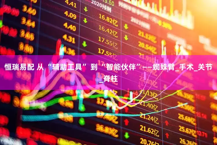 恒瑞易配 从 “辅助工具” 到 “智能伙伴”——蜘蛛臂_手术_关节_脊柱