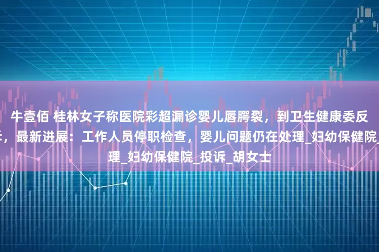 牛壹佰 桂林女子称医院彩超漏诊婴儿唇腭裂，到卫生健康委反映问题遭呵斥，最新进展：工作人员停职检查，婴儿问题仍在处理_妇幼保健院_投诉_胡女士