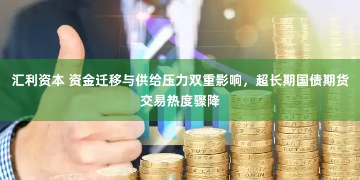 汇利资本 资金迁移与供给压力双重影响，超长期国债期货交易热度骤降