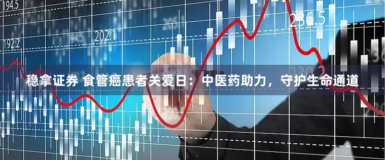 稳拿证券 食管癌患者关爱日：中医药助力，守护生命通道