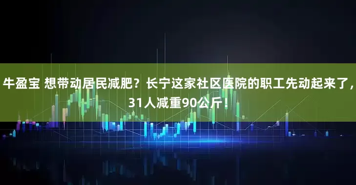 牛盈宝 想带动居民减肥？长宁这家社区医院的职工先动起来了，31人减重90公斤！