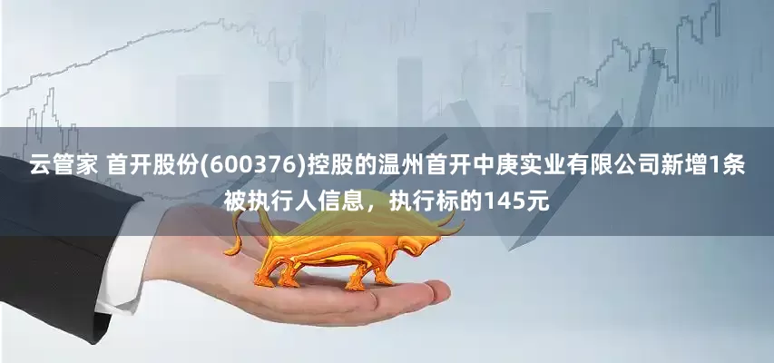 云管家 首开股份(600376)控股的温州首开中庚实业有限公司新增1条被执行人信息，执行标的145元