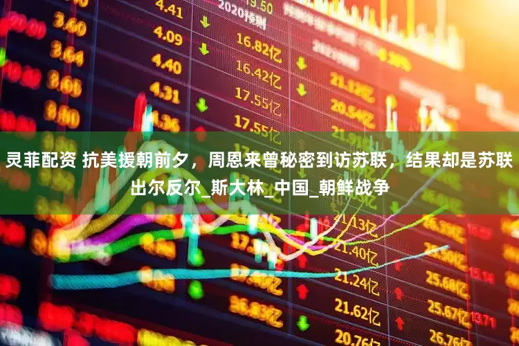 灵菲配资 抗美援朝前夕，周恩来曾秘密到访苏联，结果却是苏联出尔反尔_斯大林_中国_朝鲜战争