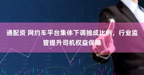 通配资 网约车平台集体下调抽成比例，行业监管提升司机权益保障