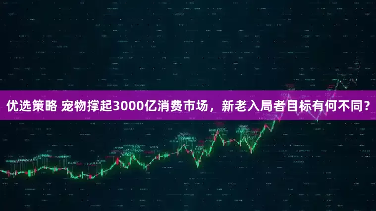 优选策略 宠物撑起3000亿消费市场，新老入局者目标有何不同？