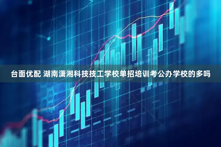 台面优配 湖南潇湘科技技工学校单招培训考公办学校的多吗