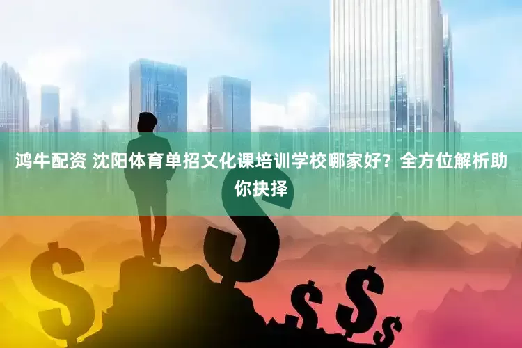 鸿牛配资 沈阳体育单招文化课培训学校哪家好？全方位解析助你抉择