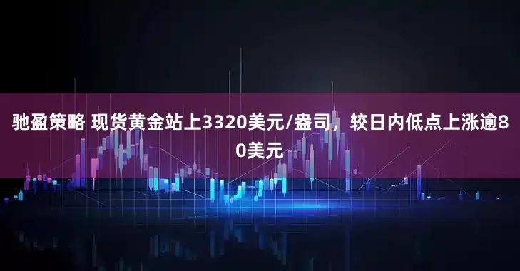 驰盈策略 现货黄金站上3320美元/盎司，较日内低点上涨逾80美元