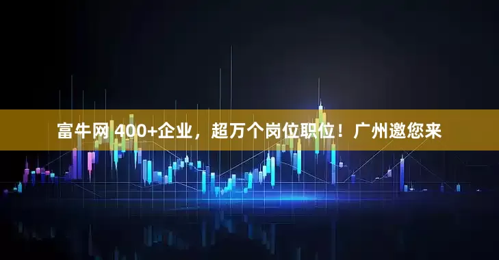 富牛网 400+企业，超万个岗位职位！广州邀您来
