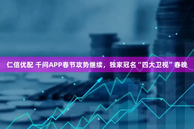 仁信优配 千问APP春节攻势继续，独家冠名“四大卫视”春晚
