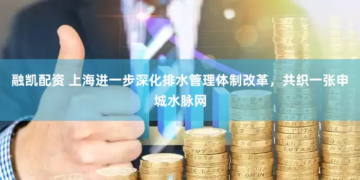 融凯配资 上海进一步深化排水管理体制改革，共织一张申城水脉网