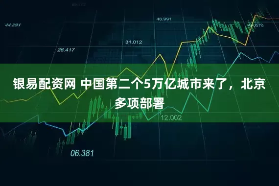 银易配资网 中国第二个5万亿城市来了，北京多项部署