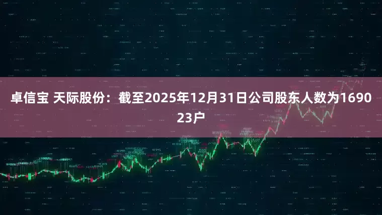 卓信宝 天际股份：截至2025年12月31日公司股东人数为169023户