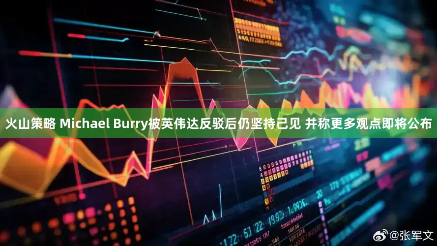 火山策略 Michael Burry被英伟达反驳后仍坚持己见 并称更多观点即将公布