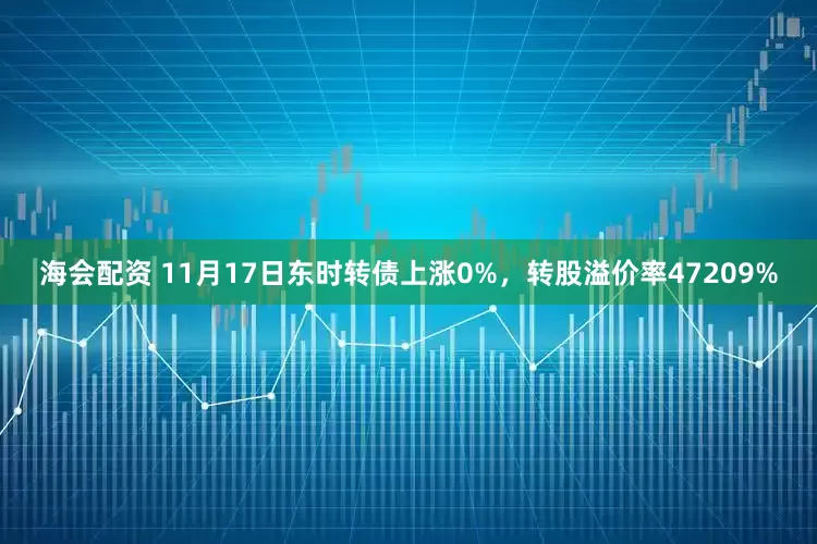海会配资 11月17日东时转债上涨0%，转股溢价率47209%