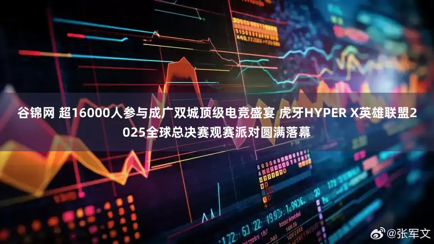 谷锦网 超16000人参与成广双城顶级电竞盛宴 虎牙HYPER X英雄联盟2025全球总决赛观赛派对圆满落幕