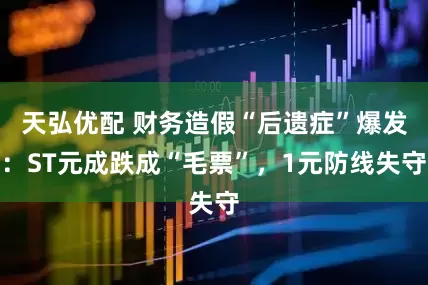 天弘优配 财务造假“后遗症”爆发：ST元成跌成“毛票”，1元防线失守