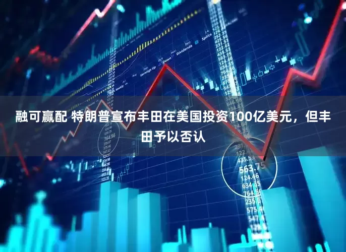 融可赢配 特朗普宣布丰田在美国投资100亿美元，但丰田予以否认