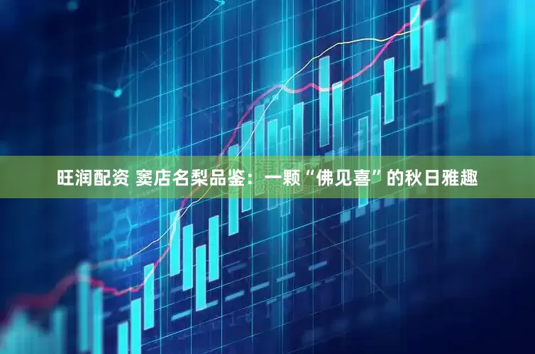 旺润配资 窦店名梨品鉴：一颗“佛见喜”的秋日雅趣
