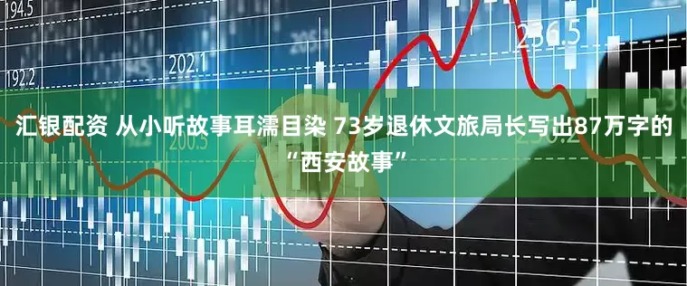 汇银配资 从小听故事耳濡目染 73岁退休文旅局长写出87万字的“西安故事”