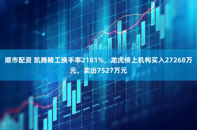 顺市配资 凯腾精工换手率2181%，龙虎榜上机构买入27268万元，卖出7527万元